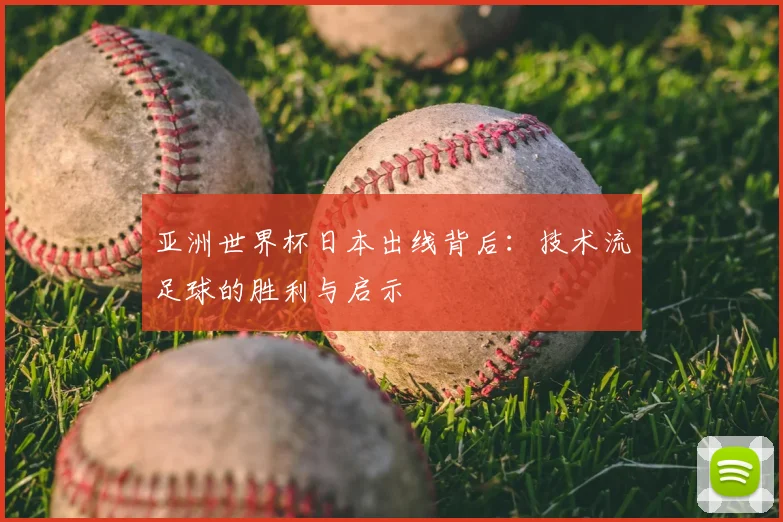 亚洲世界杯日本出线背后：技术流足球的胜利与启示