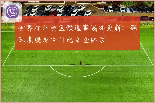 世界杯非洲区预选赛战况更新:强队表现与冷门比分全纪录