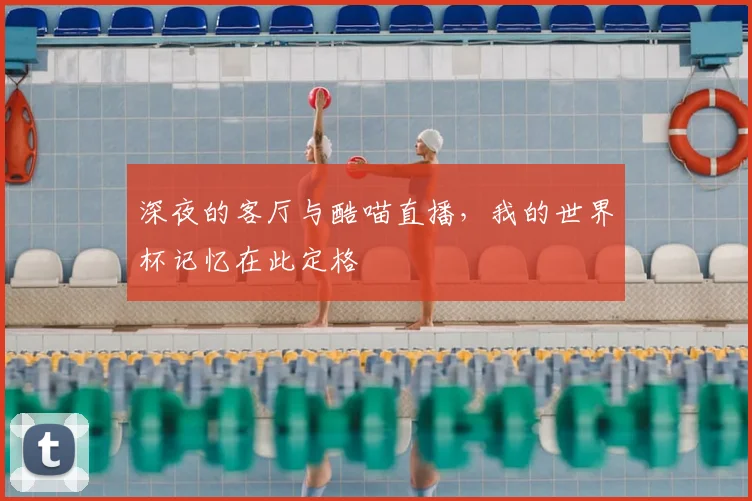 深夜的客厅与酷喵直播，我的世界杯记忆在此定格