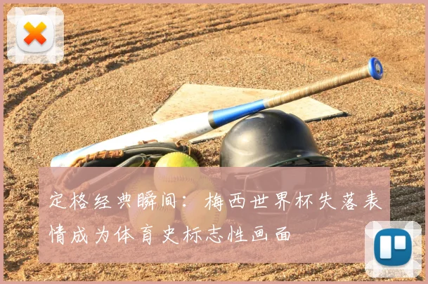 定格经典瞬间：梅西世界杯失落表情成为体育史标志性画面
