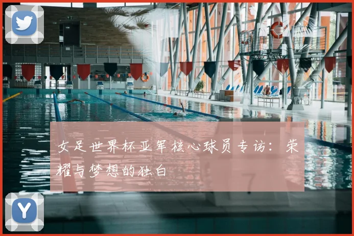 女足世界杯亚军核心球员专访：荣耀与梦想的独白