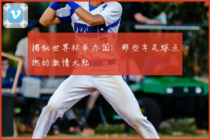 揭秘世界杯举办国：那些年足球点燃的激情大陆