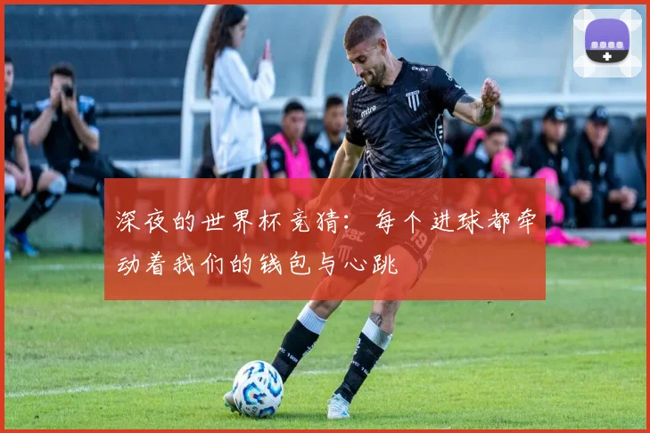 深夜的世界杯竞猜：每个进球都牵动着我们的钱包与心跳