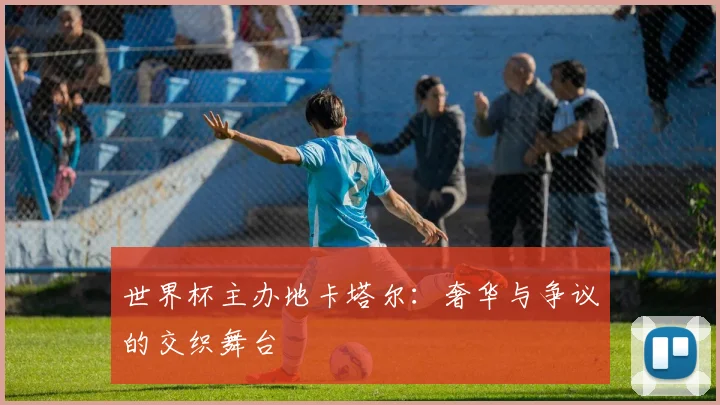 世界杯主办地卡塔尔:奢华与争议的交织舞台