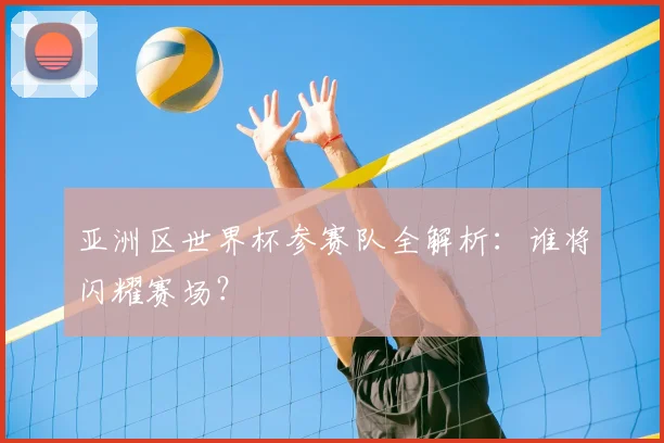 亚洲区世界杯参赛队全解析：谁将闪耀赛场？
