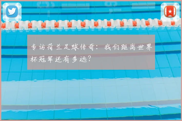 专访荷兰足球传奇:我们距离世界杯冠军还有多远?