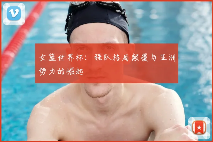 女篮世界杯：强队格局颠覆与亚洲势力的崛起