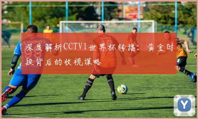 深度解析CCTV1世界杯转播：黄金时段背后的收视谋略
