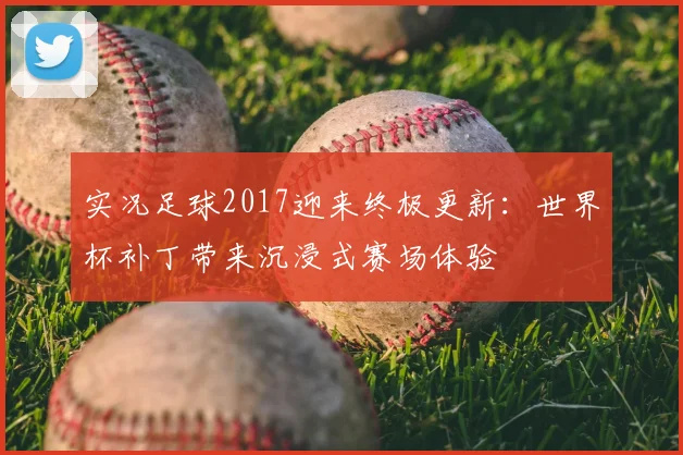 实况足球2017迎来终极更新：世界杯补丁带来沉浸式赛场体验