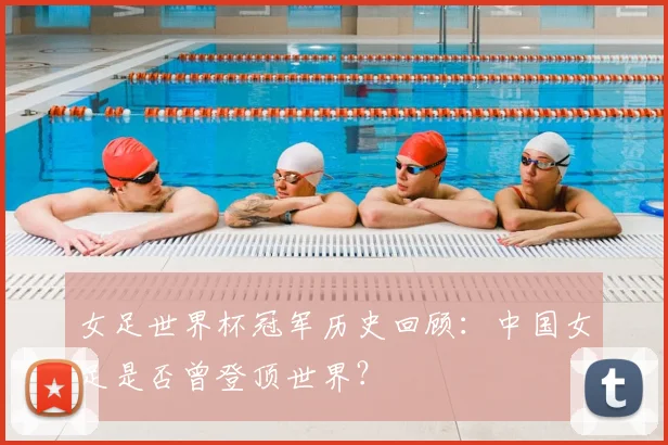 女足世界杯冠军历史回顾：中国女足是否曾登顶世界？