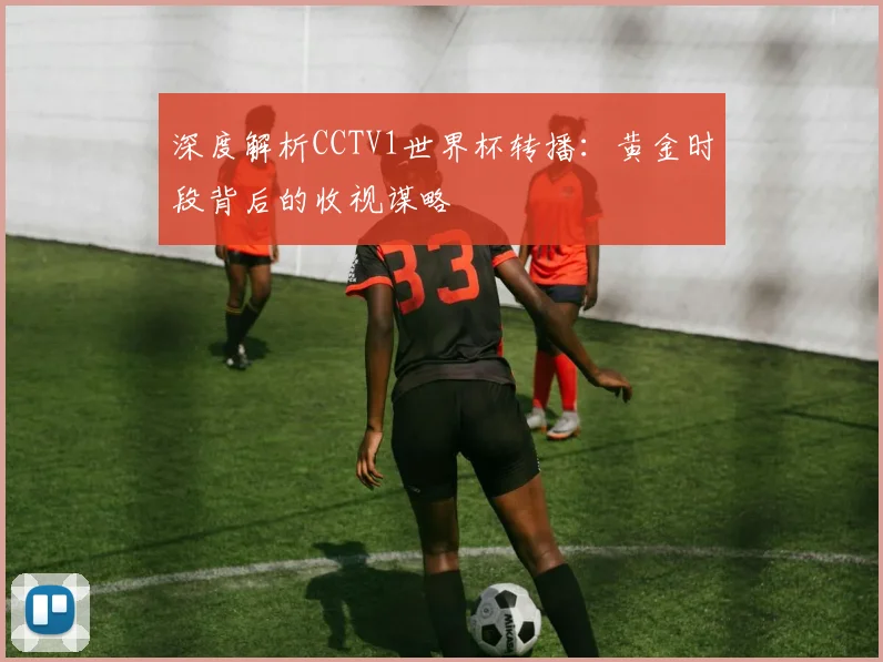 深度解析CCTV1世界杯转播：黄金时段背后的收视谋略