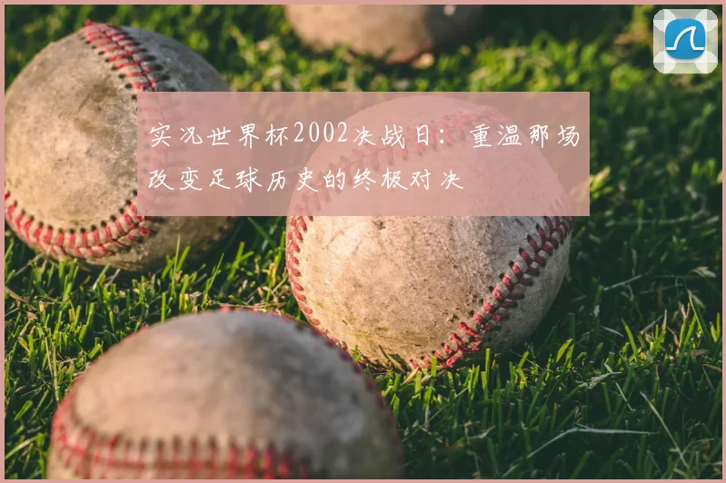 实况世界杯2002决战日：重温那场改变足球历史的终极对决