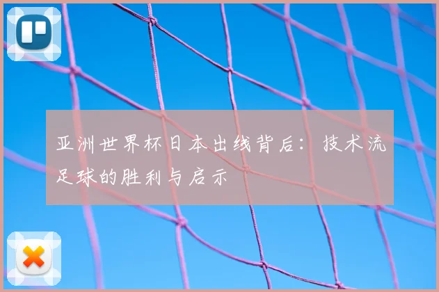 亚洲世界杯日本出线背后：技术流足球的胜利与启示