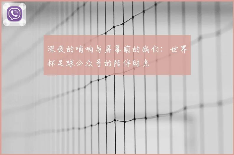 深夜的哨响与屏幕前的我们：世界杯足球公众号的陪伴时光