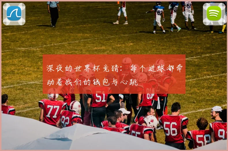 深夜的世界杯竞猜：每个进球都牵动着我们的钱包与心跳