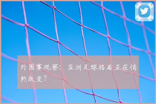 外围赛观察：亚洲足球格局正在悄然改变？