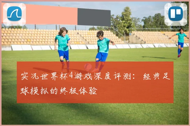 实况世界杯4游戏深度评测：经典足球模拟的终极体验