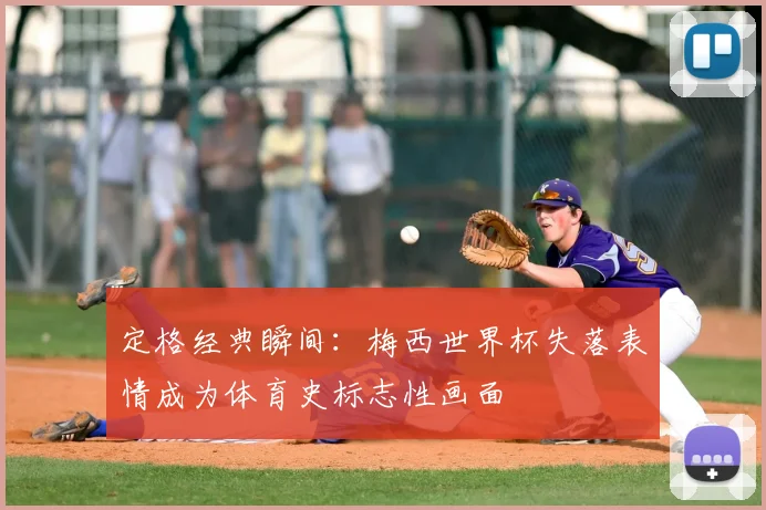 定格经典瞬间：梅西世界杯失落表情成为体育史标志性画面