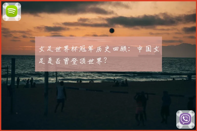 女足世界杯冠军历史回顾：中国女足是否曾登顶世界？