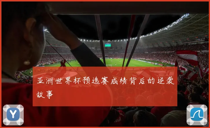 亚洲世界杯预选赛成绩背后的逆袭故事