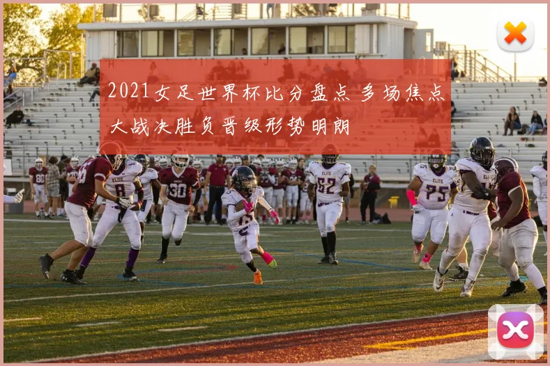 2021女足世界杯比分盘点 多场焦点大战决胜负晋级形势明朗