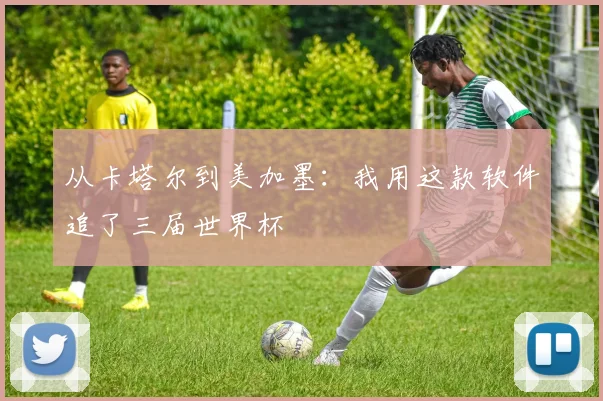从卡塔尔到美加墨：我用这款软件追了三届世界杯