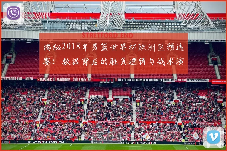 揭秘2018年男篮世界杯欧洲区预选赛：数据背后的胜负逻辑与战术演变