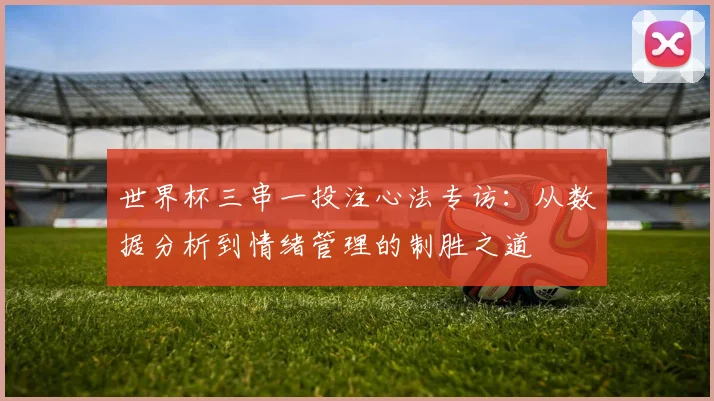 世界杯三串一投注心法专访：从数据分析到情绪管理的制胜之道