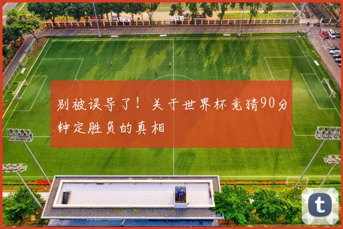 别被误导了！关于世界杯竞猜90分钟定胜负的真相