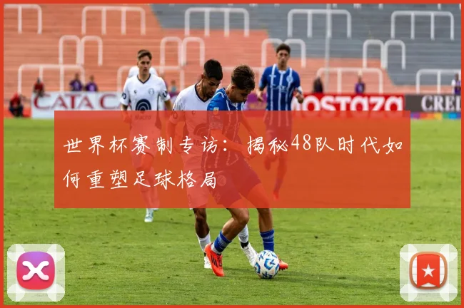 世界杯赛制专访：揭秘48队时代如何重塑足球格局