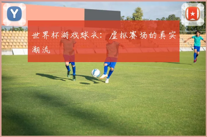 世界杯游戏球衣：虚拟赛场的真实潮流